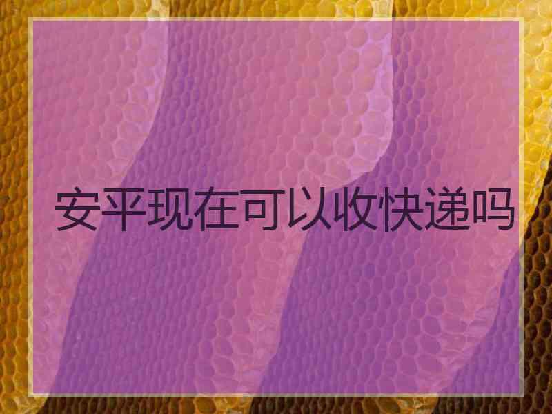 安平现在可以收快递吗