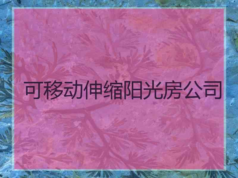 可移动伸缩阳光房公司