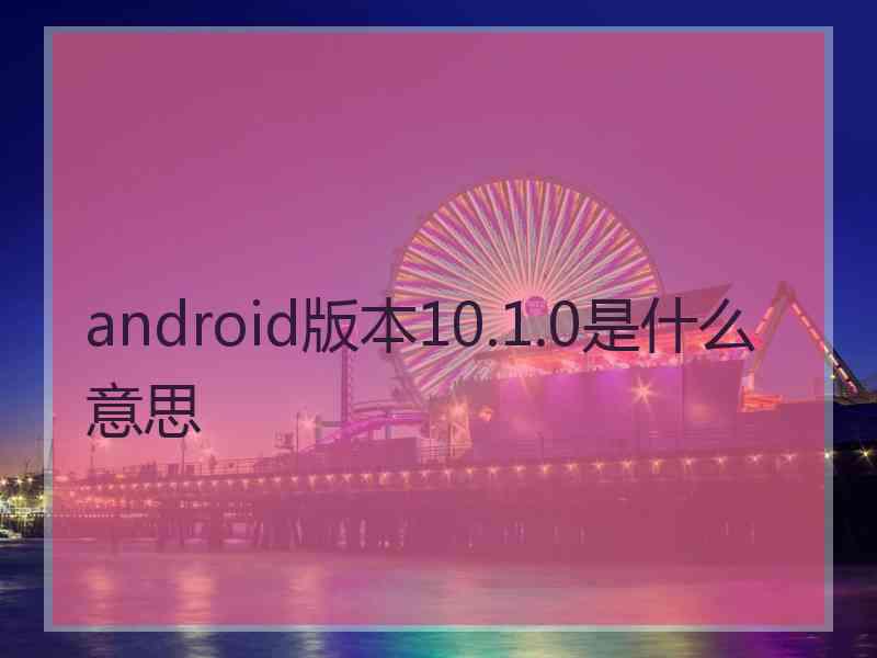 android版本10.1.0是什么意思