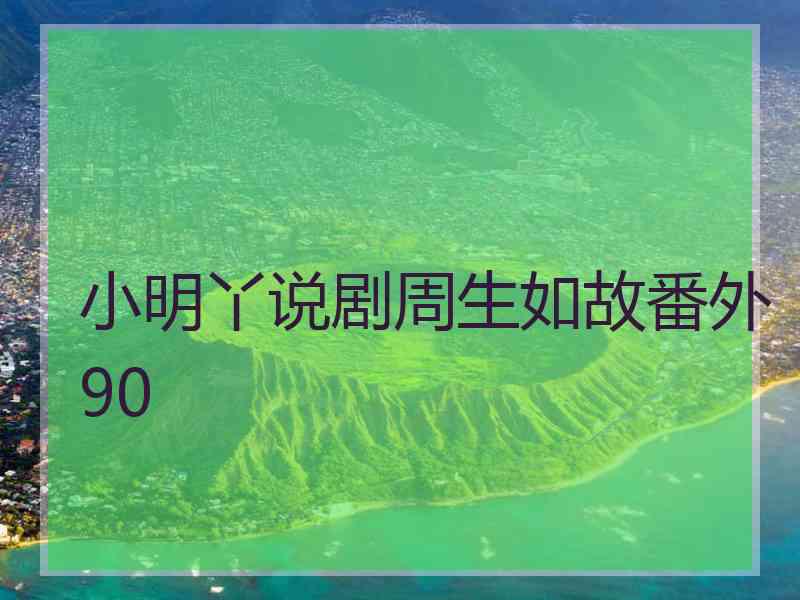 小明丫说剧周生如故番外90