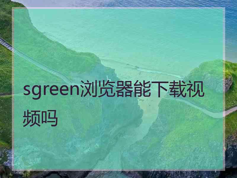 sgreen浏览器能下载视频吗