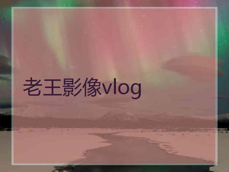 老王影像vlog