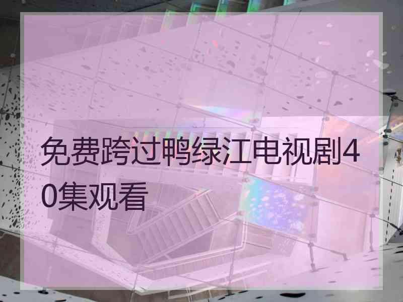 免费跨过鸭绿江电视剧40集观看