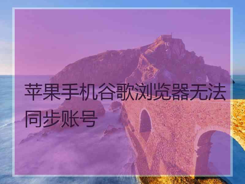 苹果手机谷歌浏览器无法同步账号