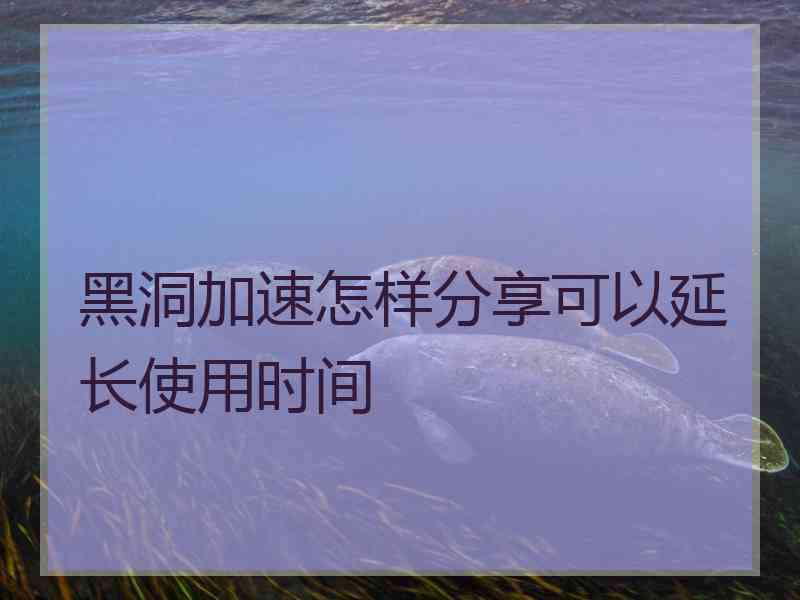 黑洞加速怎样分享可以延长使用时间