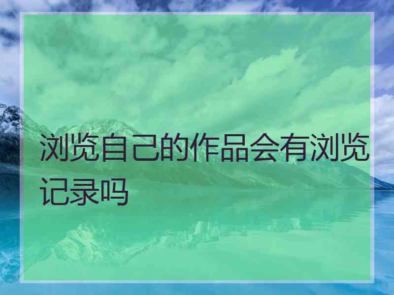 浏览自己的作品会有浏览记录吗