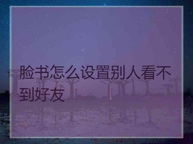 脸书怎么设置别人看不到好友