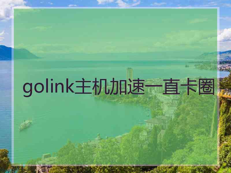 golink主机加速一直卡圈