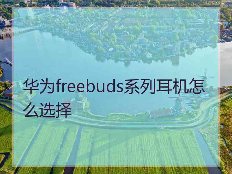 华为freebuds系列耳机怎么选择