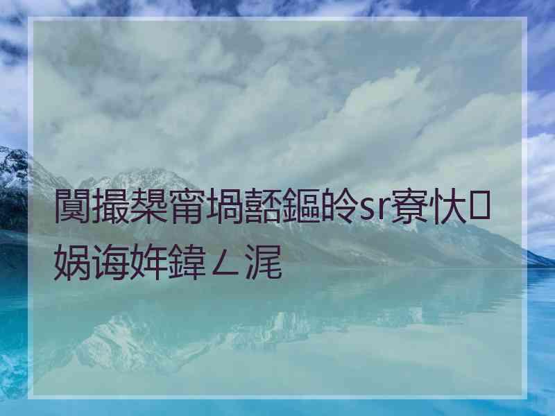 闃撮槼甯堝嚭鏂皊sr寮忕娲诲姩鍏ㄥ浘