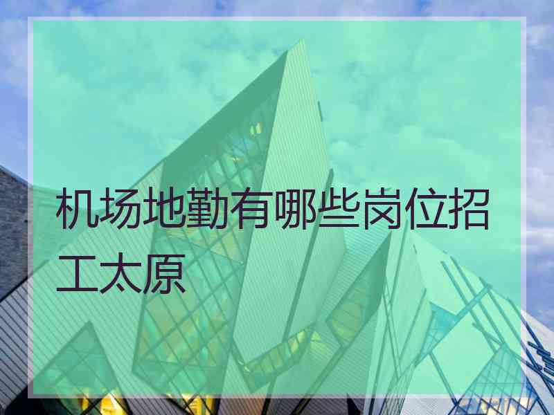 机场地勤有哪些岗位招工太原