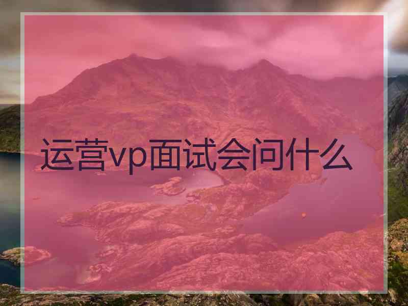 运营vp面试会问什么