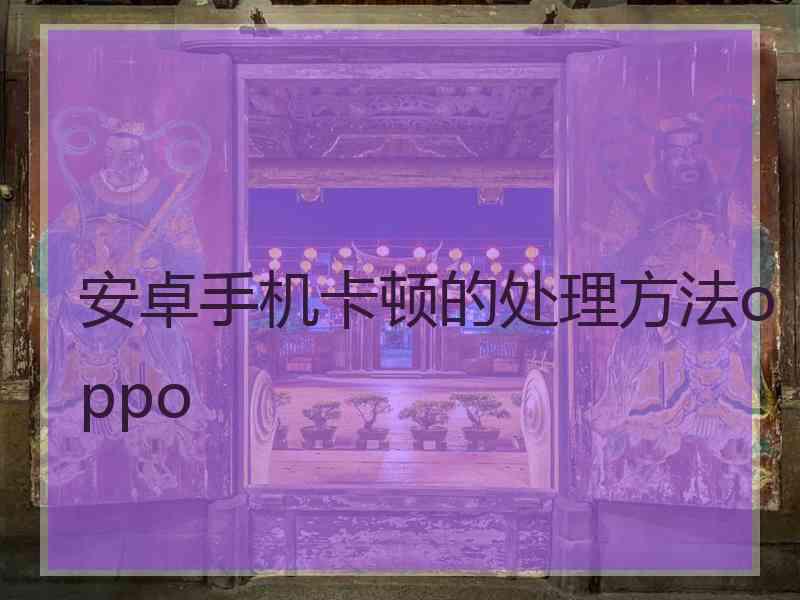 安卓手机卡顿的处理方法oppo