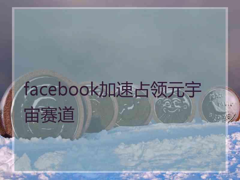 facebook加速占领元宇宙赛道