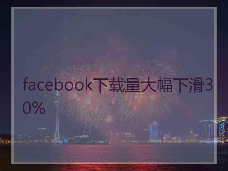 facebook下载量大幅下滑30%