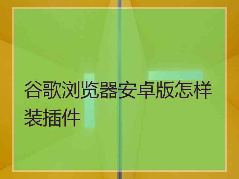 谷歌浏览器安卓版怎样装插件