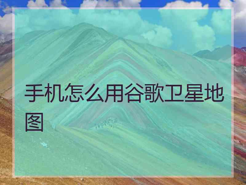 手机怎么用谷歌卫星地图