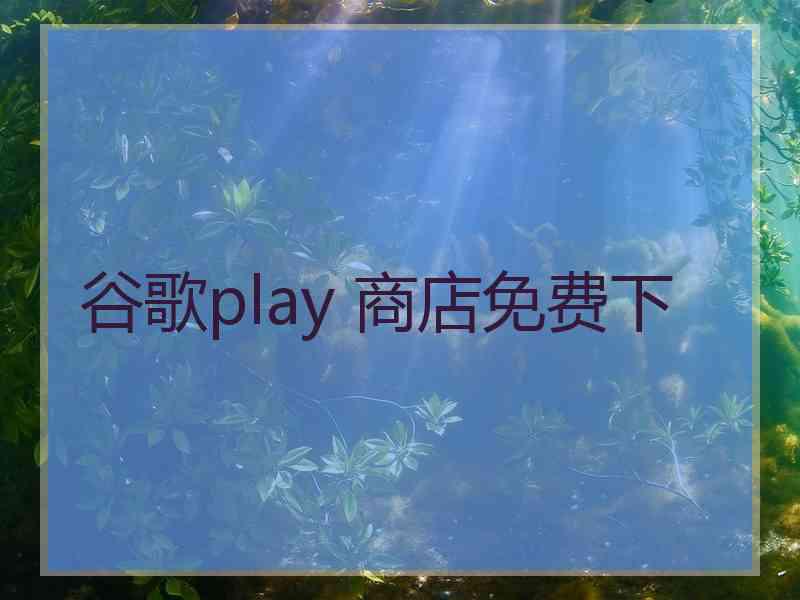 谷歌play 商店免费下