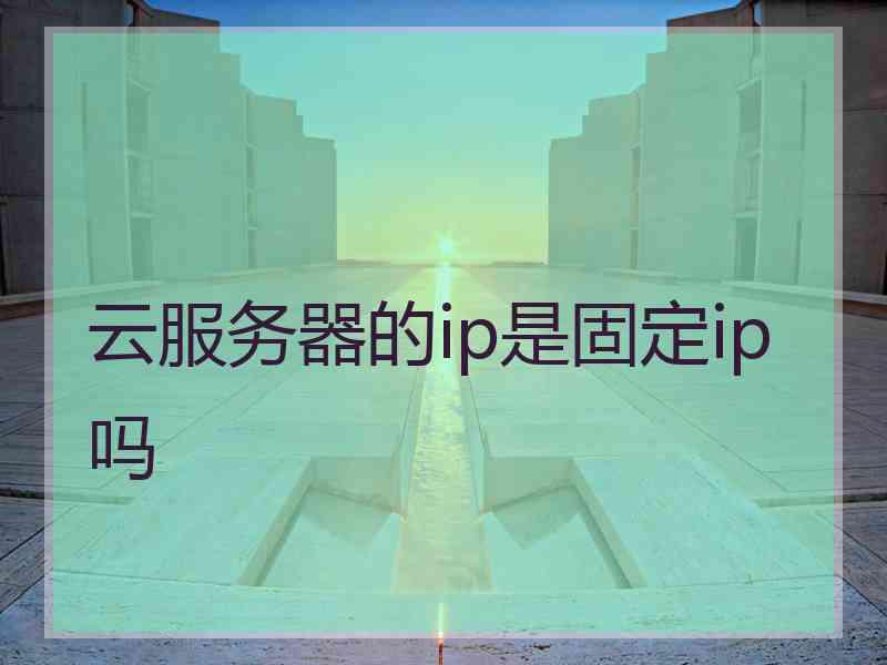 云服务器的ip是固定ip吗