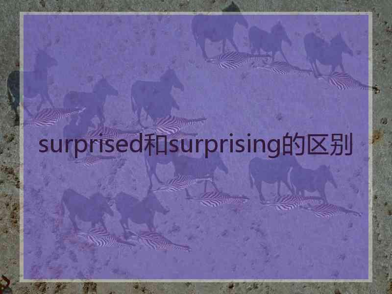 surprised和surprising的区别