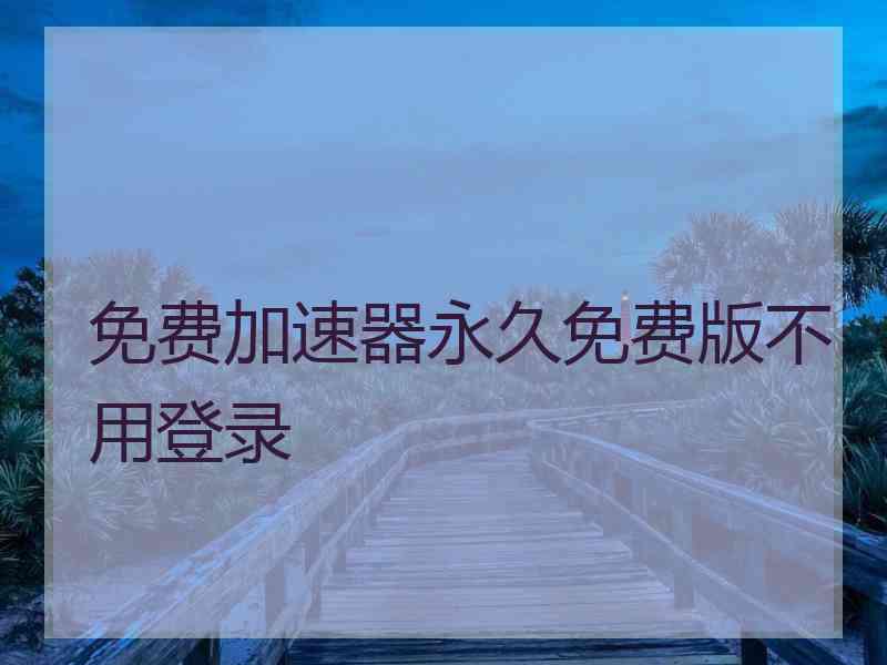 免费加速器永久免费版不用登录