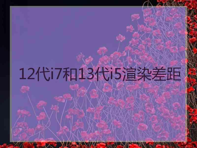 12代i7和13代i5渲染差距