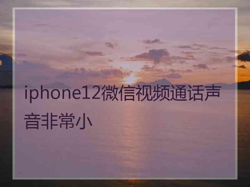 iphone12微信视频通话声音非常小