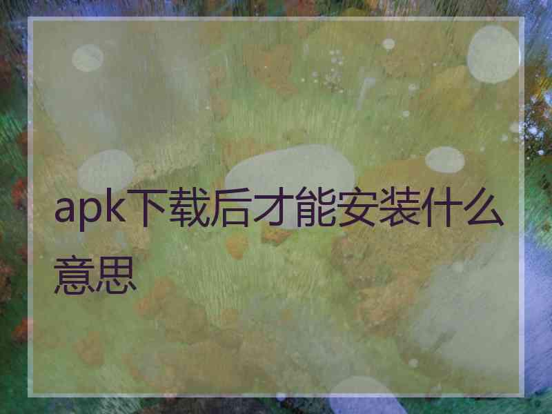 apk下载后才能安装什么意思