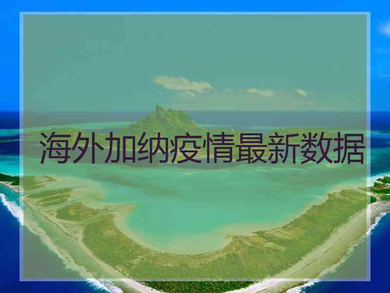 海外加纳疫情最新数据