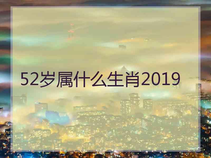 52岁属什么生肖2019