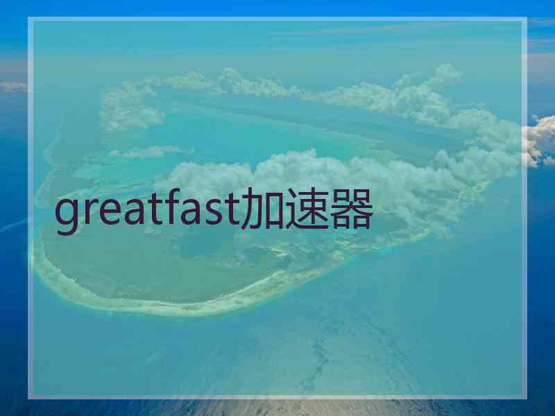 greatfast加速器