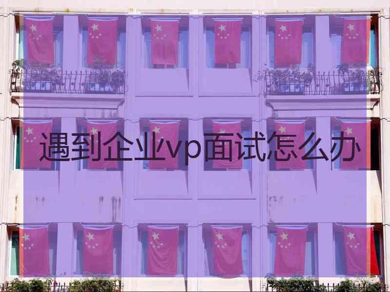 遇到企业vp面试怎么办