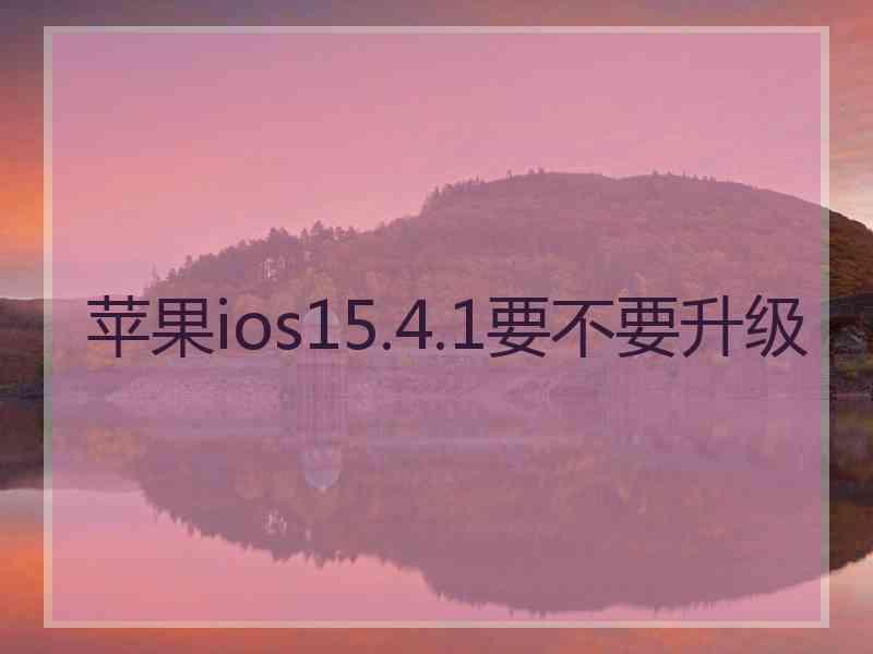 苹果ios15.4.1要不要升级