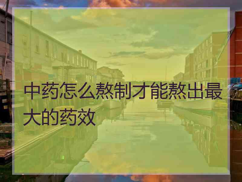 中药怎么熬制才能熬出最大的药效