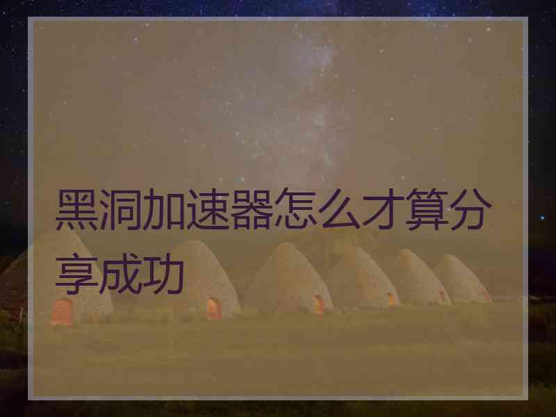 黑洞加速器怎么才算分享成功