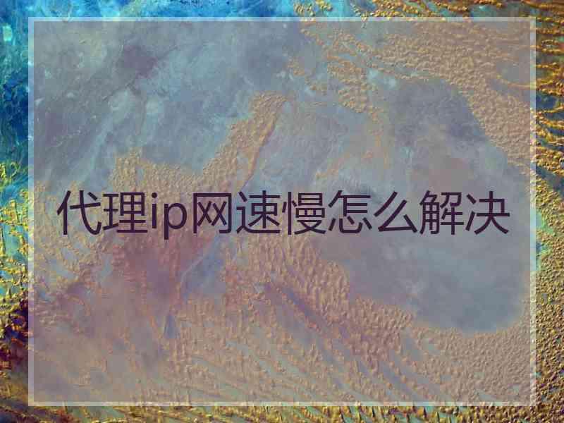 代理ip网速慢怎么解决