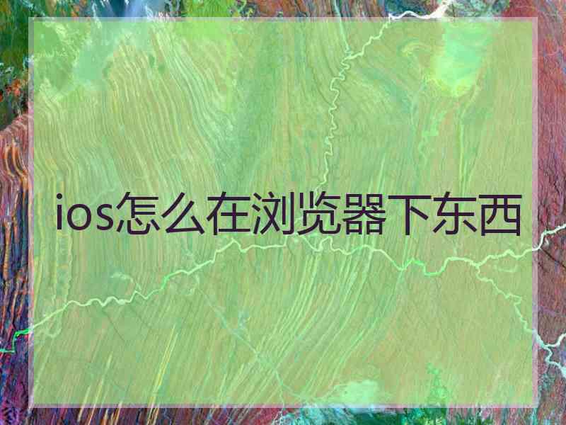 ios怎么在浏览器下东西