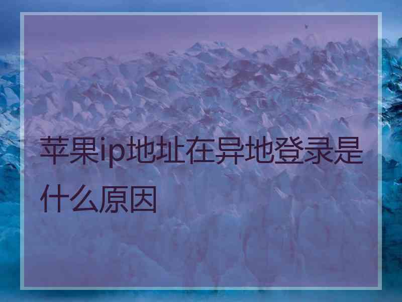 苹果ip地址在异地登录是什么原因