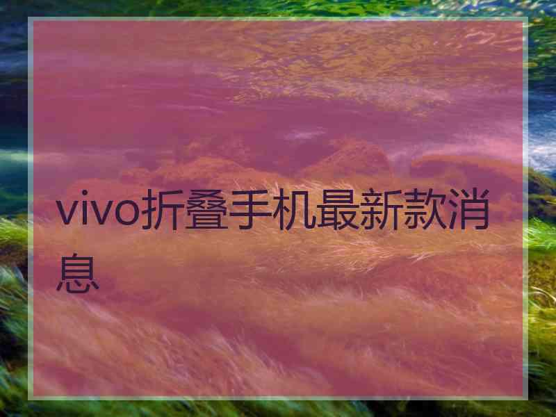 vivo折叠手机最新款消息