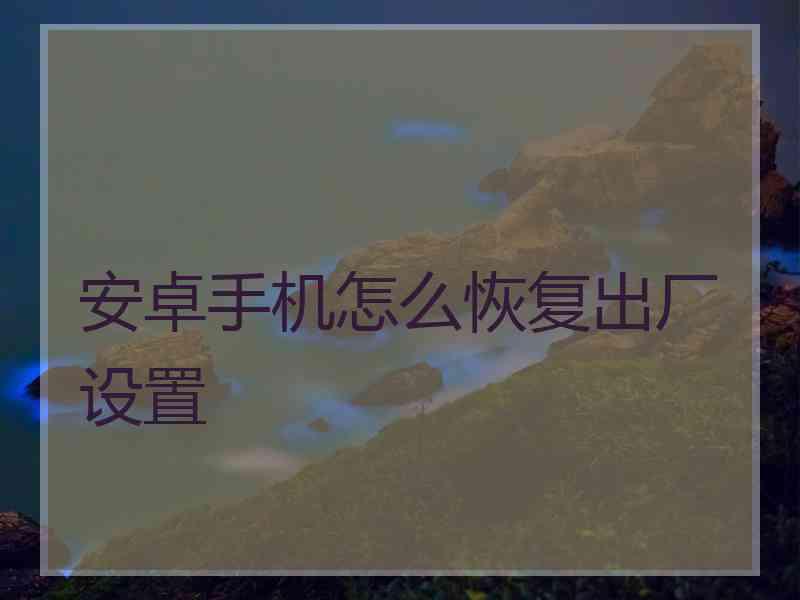 安卓手机怎么恢复出厂设置