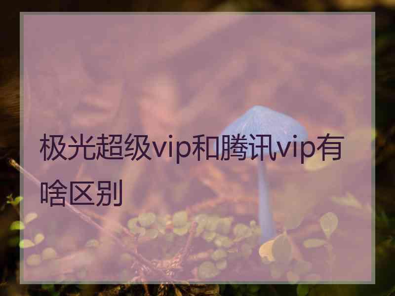 极光超级vip和腾讯vip有啥区别