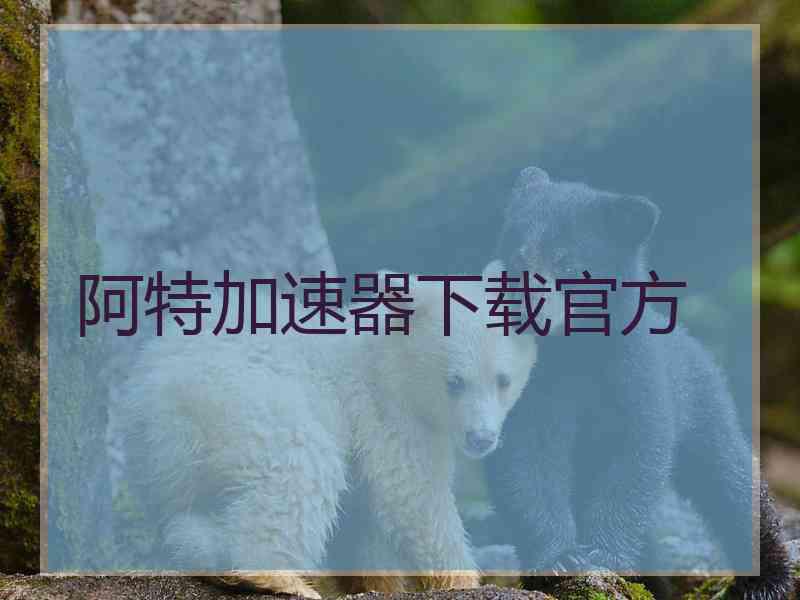 阿特加速器下载官方