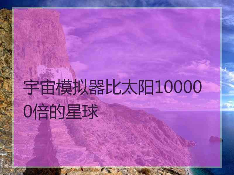 宇宙模拟器比太阳100000倍的星球