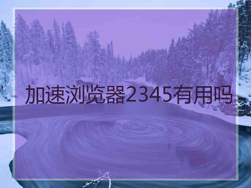 加速浏览器2345有用吗