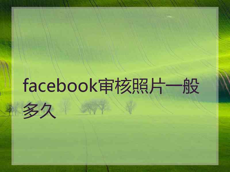 facebook审核照片一般多久