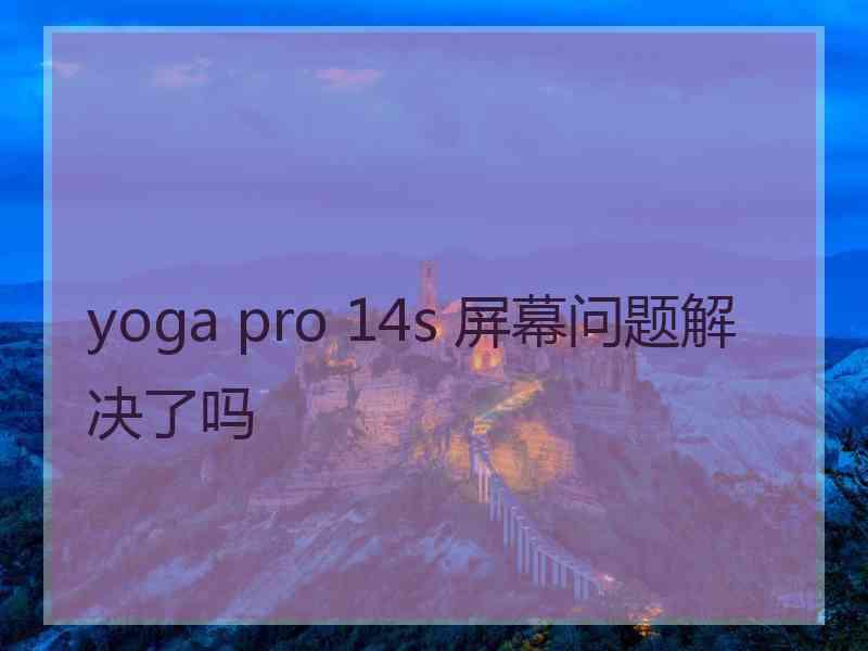 yoga pro 14s 屏幕问题解决了吗