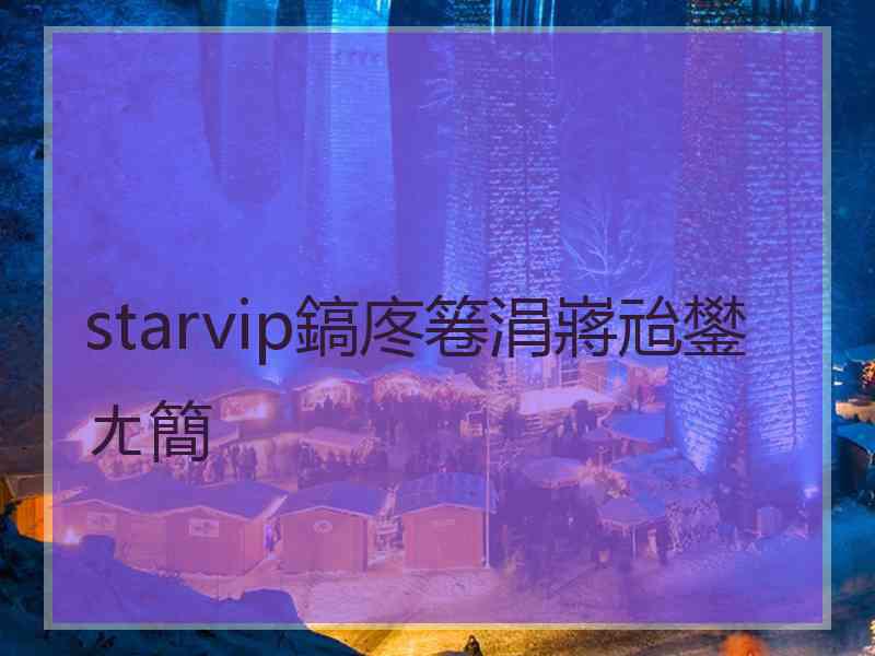 starvip鎬庝箞涓嶈兘鐢ㄤ簡