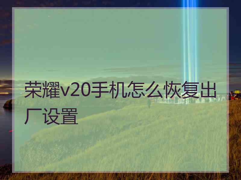 荣耀v20手机怎么恢复出厂设置