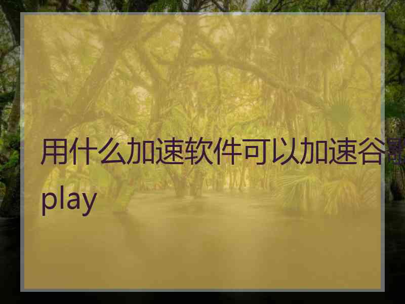 用什么加速软件可以加速谷歌play