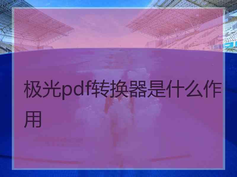 极光pdf转换器是什么作用